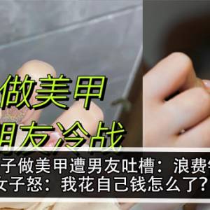 女子做美甲遭男友吐槽：浪费钱！女子怒：我花自己钱怎么了？！