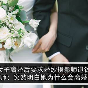 女子离婚后要求婚纱摄影师退钱！摄影师：突然明白她为什么会离婚了？！