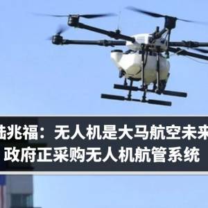 陆兆福：无人机是大马航空未来　政府正采购无人机航管系统