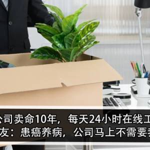 为公司卖命10年，每天24小时在线工作！网友：患癌养病，公司马上不需要我！