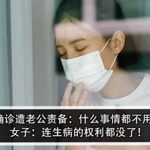 女子确诊遭老公责备：什么事情都不用做？！女子：连生病的权利都没了！