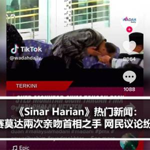 《Sinar Harian》热门新闻：赛莫达兩次亲吻首相之手 网民议论纷纷