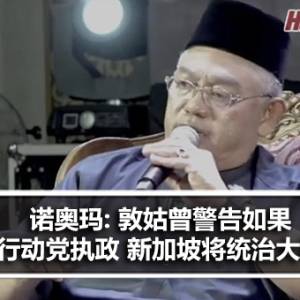 雪兰莪巫统前主席诺奥玛: 敦姑曾警告如果民主行动党执政，会有危险，新加坡将统治马来西亚