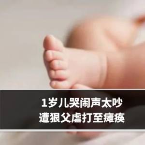 1岁儿哭闹声太吵遭狠父虐打至瘫痪