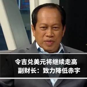 令吉兑美元将继续走高　副财长：致力降低赤字