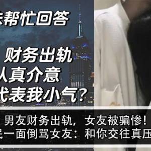 男友财务出轨，女友被骗惨！网民一面倒骂女友：和你交往真压力！