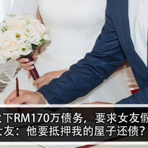 男友欠下RM170万债务，要求女友假结婚！女友：他要抵押我的屋子还债？！