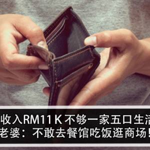 家庭收入RM11Ｋ不够一家五口生活？！老婆：不敢去餐馆吃饭逛商场！