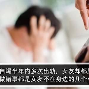 男子自爆半年内多次出轨，女友却都原谅！男子：做错事都是女友不在身边的几个小时？！