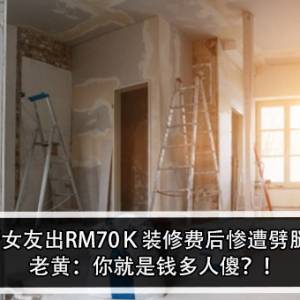 帮女友出RM70Ｋ装修费后惨遭劈腿！老黄：你就是钱多人傻？！