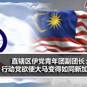 直辖区伊斯兰党青年团副团长：民主行动党欲使马来西亚变得如同新加坡？