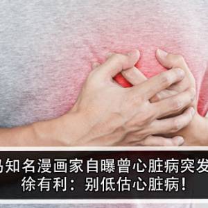 大马知名漫画家自曝曾心脏病突发！徐有利：别低估心脏病！