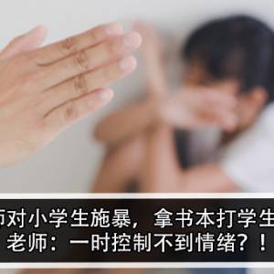 老师对小学生施暴，拿书本打学生脸！老师：一时控制不到情绪？！