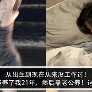 从出生到现在从来没工作过！女子：爸爸养了我21年，然后靠老公养！这是我的命！