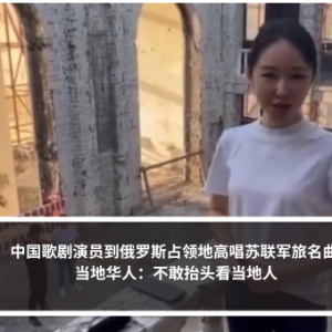 中国歌剧演员到俄罗斯占领地高唱苏联军旅名曲 当地华人：不敢抬头看当地人