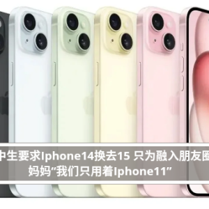 国中生要求Iphone14换去15 只为融入朋友圈 妈妈“我们只用着Iphone11”