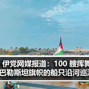 伊党网媒报道：100 艘挥舞巴勒斯坦旗帜的船只沿河巡游