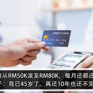 欠卡债从RM50K滚至RM80K，每月还都还不完！女子：我已45岁了，再还10年也还不完？！