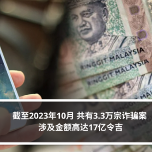 截至2023年10月 共有3.3万宗诈骗案 涉及金额高达17亿令吉