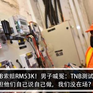 疑偷电被TNB索赔RM53K！男子喊冤：TNB测试电表有偷电，但他们自己说自己做，我们没在场？！