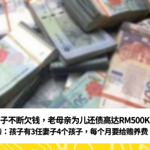 孩子不断欠钱，老母亲为儿还债高达RM500K！母亲：孩子有3任妻子4个孩子，每个月要给赡养费？！