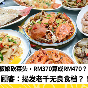 老板娘砍菜头，RM370算成RM470？！顾客：揭发老千无良食档？！