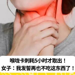 喉咙卡刺耗5小时才取出！女子：我发誓再也不吃这东西了！