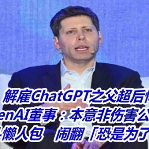 解雇ChatGPT之父超后悔！OpenAI董事：本意非伤害公司    内斗懒人包　闹翻「恐是为了钱」