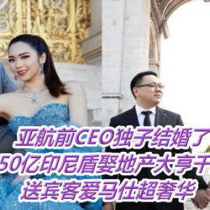 亚航前CEO独子结婚了！砸750亿印尼盾娶地产大亨千金　送宾客爱马仕超奢华