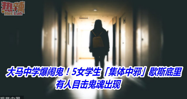 大马中学爆闹鬼！5女学生「集体中邪」歇斯底里　有人目击鬼魂出现