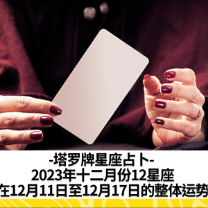 -塔罗牌星座占卜- 2023年十二月份12星座在12月11日至12月17日的整体运势