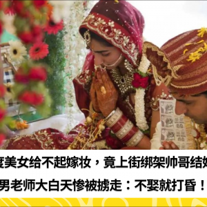 印度美女给不起嫁妆，竟上街绑架帅哥结婚？男老师大白天惨被掳走：不娶就打昏！
