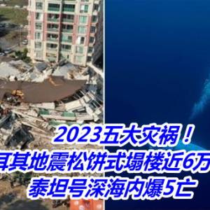 2023五大灾祸！土耳其地震松饼式塌楼近6万死　泰坦号深海内爆5亡