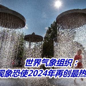 世界气象组织：圣婴现象恐使2024年再创最热纪录