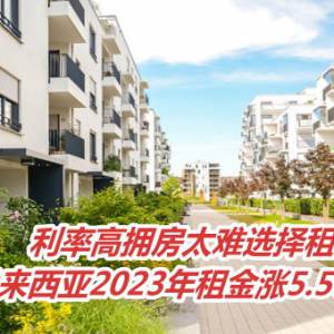 利率高拥房太难选择租屋　马来西亚2023年租金涨5.5%　