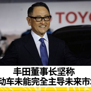 丰田汽车董事长：电动车永远不会主导市场