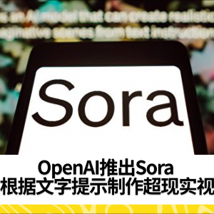 OpenAI推出Sora 可根据文字提示制作超现实视频