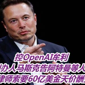 控OpenAI牟利　共同创办人马斯克告阿特曼等人违约    律师索要60亿美金天价酬劳