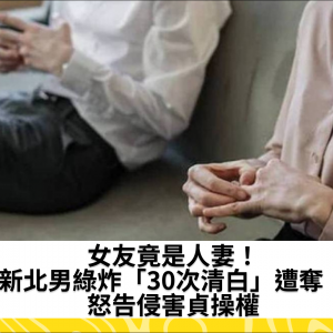 女友竟是人妻！新北男綠炸「30次清白」遭奪　怒告侵害貞操權