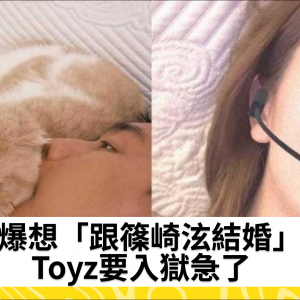 爆想「跟篠崎泫結婚」　Toyz要入獄急了