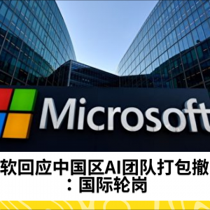 微软回应中国区AI团队打包撤离：国际轮岗