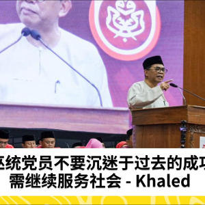 巫统党员应避免沉溺于历史成就 持续服务社会 - Khaled