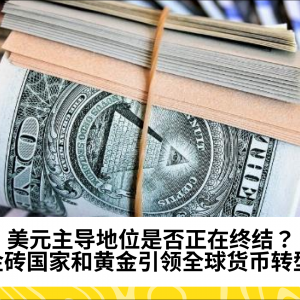 美元主导地位是否正在终结？金砖国家和黄金引领全球货币转型