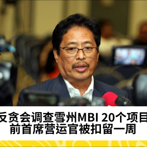 反贪会调查雪州MBI 20个项目，前COO被扣留一周