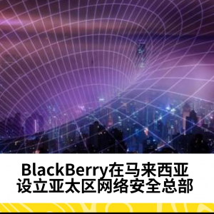 BlackBerry在Cyberjaya设立亚太区网络安全总部，推动区域网络安全建设