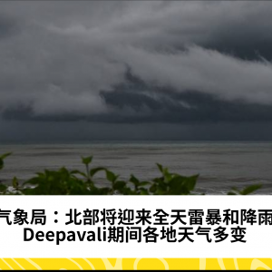 气象局：北部将迎来全天雷暴和降雨，Deepavali期间各地天气多变