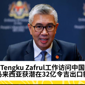 工作访问中国：马来西亚达成32亿令吉潜在出口协议，Tengku Zafrul表示部分项目接近落实