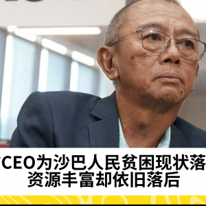 前CEO为沙巴人民贫困现状落泪：资源丰富却依旧落后