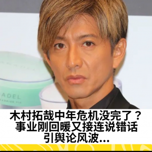 木村拓哉中年危机没完了？事业刚回暖又接连说错话，引舆论风波...