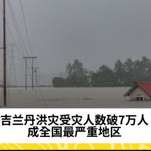 洪灾：超过10万人转移至疏散中心，Kelantan受灾最严重